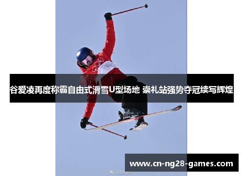 谷爱凌再度称霸自由式滑雪U型场地 崇礼站强势夺冠续写辉煌 谷爱凌再度称霸自由式滑雪U型场地 崇礼站强势夺冠续写辉煌