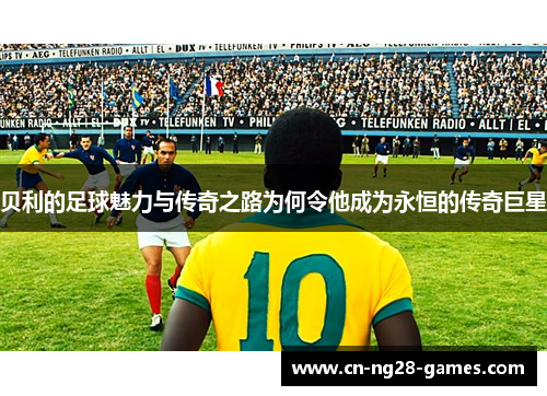 贝利的足球魅力与传奇之路为何令他成为永恒的传奇巨星